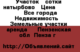Участок 33сотки натырбово › Цена ­ 50 000 - Все города Недвижимость » Земельные участки аренда   . Пензенская обл.,Пенза г.